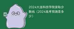 2024大连科技学院录取分数线（2024高考预测是多少）