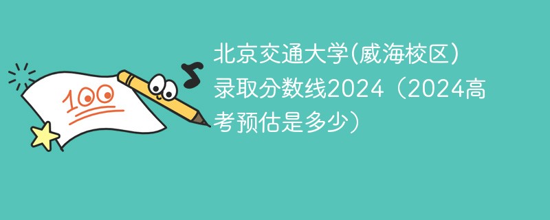 北京交通大学(威海校区)录取分数线2024（2024高考预估是多少）