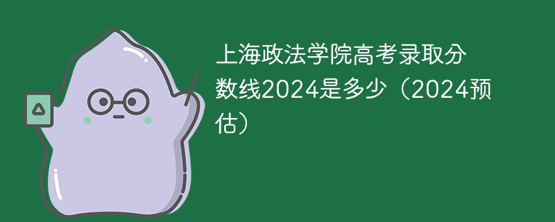 上海政法学院高考录取分数线2024是多少（2024预估）