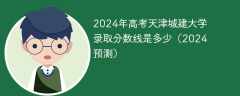 2024年高考天津城建大学录取分数线是多少（2024预测）