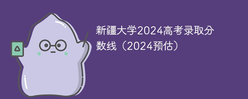 新疆大学2024高考录取分数线（2024预估）