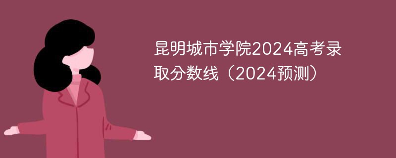 昆明城市学院2024高考录取分数线（2024预测）