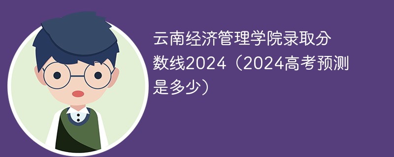 云南经济管理学院录取分数线2024（2024高考预测是多少）