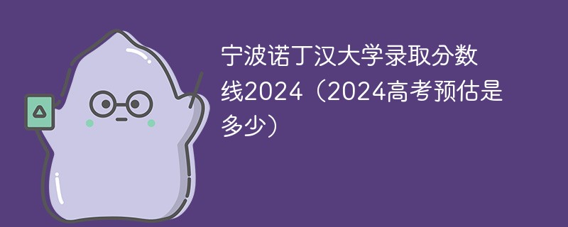 宁波诺丁汉大学录取分数线2024（2024高考预估是多少）