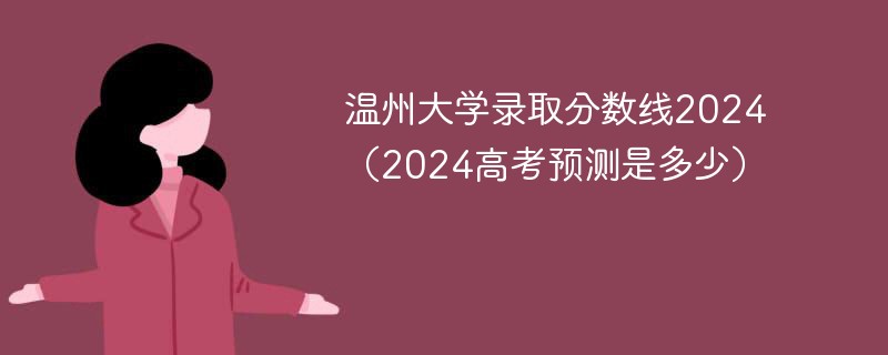 温州大学录取分数线2024（2024高考预测是多少）