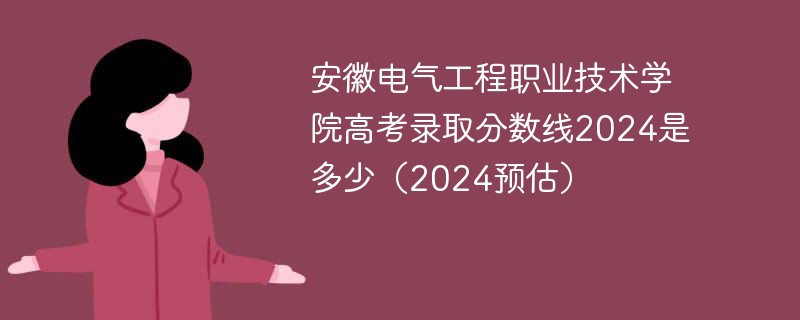 安徽电气工程职业技术学院高考录取分数线2024是多少（2024预估）