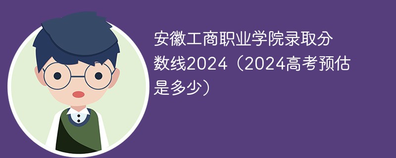 安徽工商职业学院录取分数线2024（2024高考预估是多少）