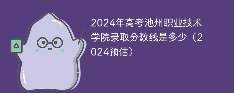 2024年高考池州职业技术学院录取分数线是多少（2024预估）