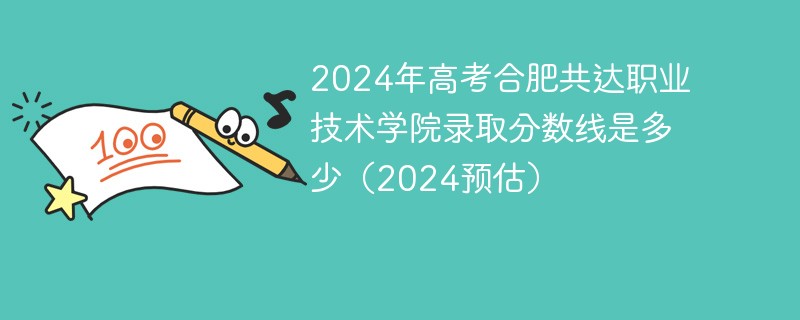 2024年高考合肥共达职业技术学院录取分数线是多少（2024预估）