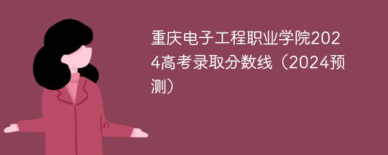 重庆电子工程职业学院2024高考录取分数线（2024预测）