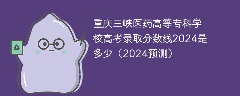 重庆三峡医药高等专科学校高考录取分数线2024是多少（2024预测）