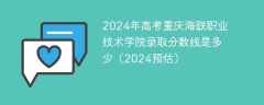 2024年高考重庆海联职业技术学院录取分数线是多少（2024预估）