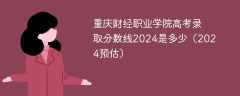 重庆财经职业学院高考录取分数线2024是多少（2024预估）