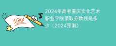 2024年高考重庆文化艺术职业学院录取分数线是多少（2024预测）
