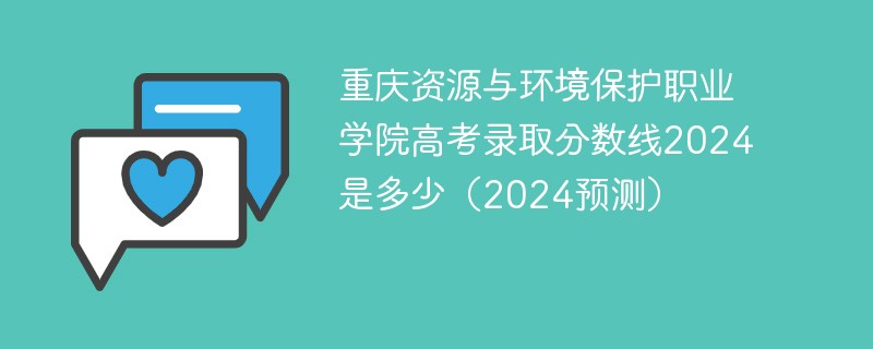 重庆资源与环境保护职业学院高考录取分数线2024是多少（2024预测）