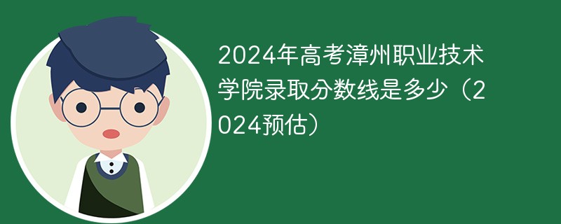 2024年高考漳州职业技术学院录取分数线是多少（2024预估）