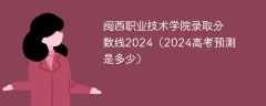 闽西职业技术学院录取分数线2024（2024高考预测是多少）