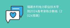 福建水利电力职业技术学院2024高考录取分数线（2024预测）