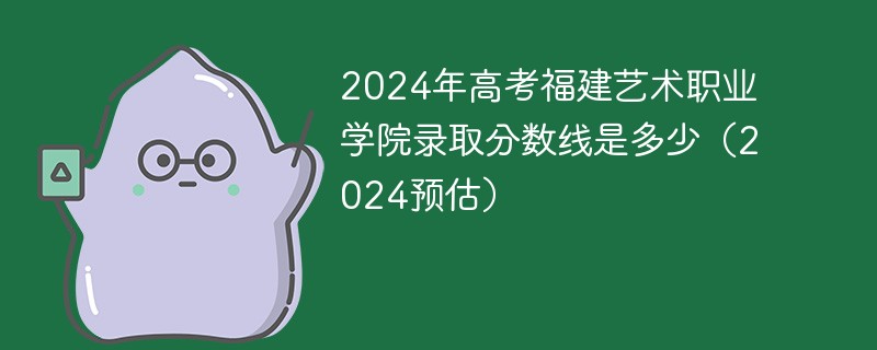 2024年高考福建艺术职业学院录取分数线是多少（2024预估）