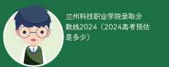 兰州科技职业学院录取分数线2024（2024高考预估是多少）