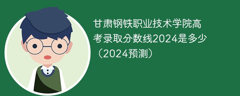 甘肃钢铁职业技术学院高考录取分数线2024是多少（2024预测）