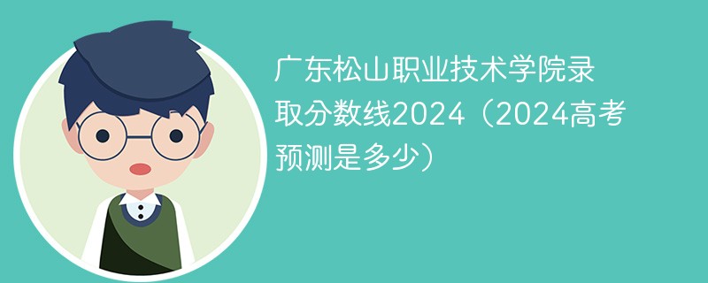 广东松山职业技术学院录取分数线2024（2024高考预测是多少）