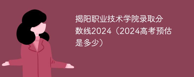 揭阳职业技术学院录取分数线2024（2024高考预估是多少）