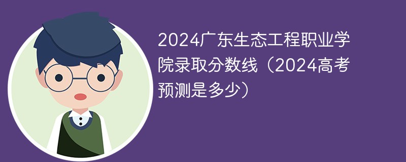 2024广东生态工程职业学院录取分数线（2024高考预测是多少）