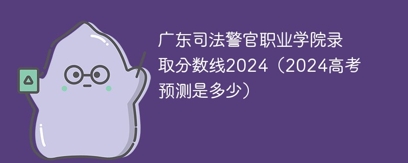 广东司法警官职业学院录取分数线2024（2024高考预测是多少）