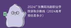 2024广东舞蹈戏剧职业学院录取分数线（2024高考预估是多少）