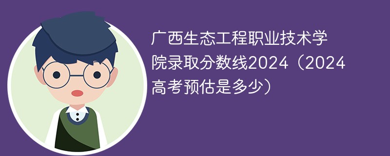 广西生态工程职业技术学院录取分数线2024（2024高考预估是多少）