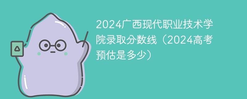 2024广西现代职业技术学院录取分数线（2024高考预估是多少）