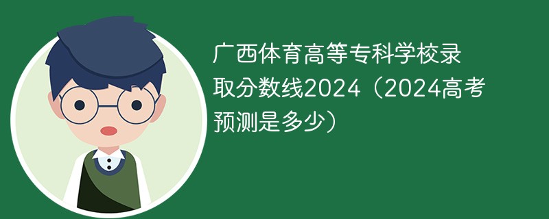 广西体育高等专科学校录取分数线2024（2024高考预测是多少）