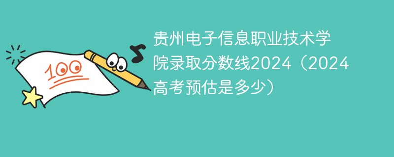 贵州电子信息职业技术学院录取分数线2024（2024高考预估是多少）