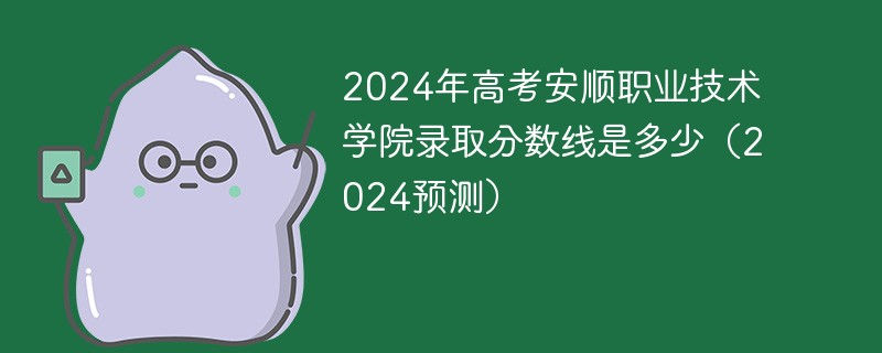 2024年高考安顺职业技术学院录取分数线是多少（2024预测）