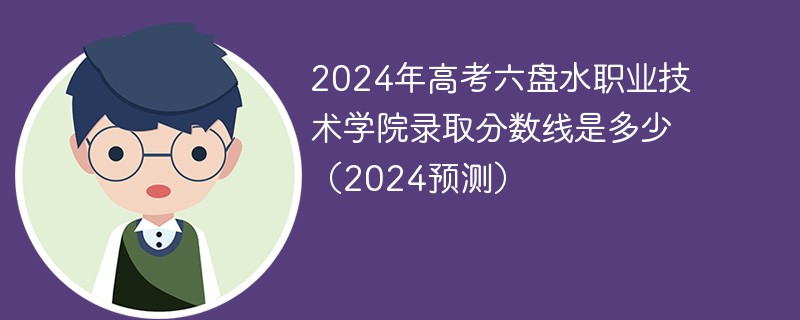 2024年高考六盘水职业技术学院录取分数线是多少（2024预测）