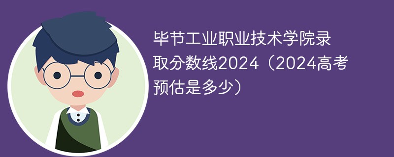 毕节工业职业技术学院录取分数线2024（2024高考预估是多少）