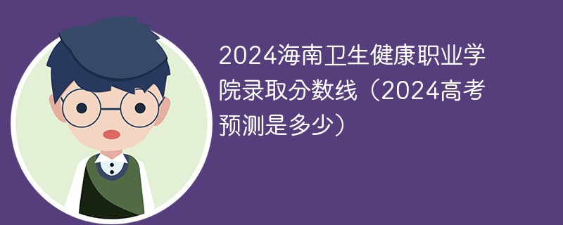 2024海南卫生健康职业学院录取分数线（2024高考预测是多少）