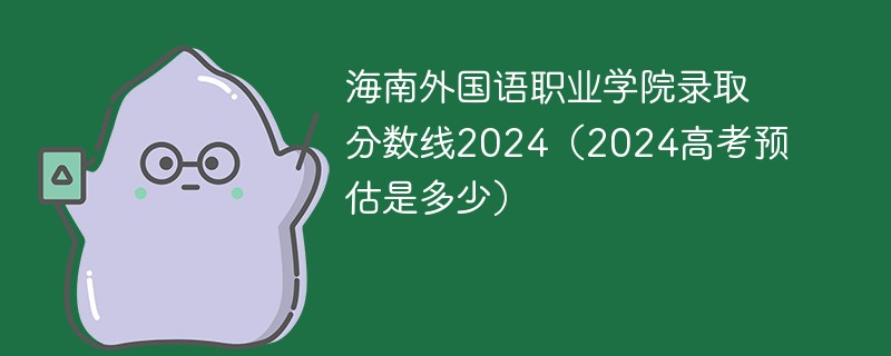 海南外国语职业学院录取分数线2024（2024高考预估是多少）