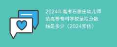 2024年高考石家庄幼儿师范高等专科学校录取分数线是多少（2024预估）