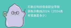 石家庄科技信息职业学院录取分数线2024（2024高考预测是多少）