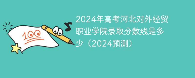 2024年高考河北对外经贸职业学院录取分数线是多少（2024预测）