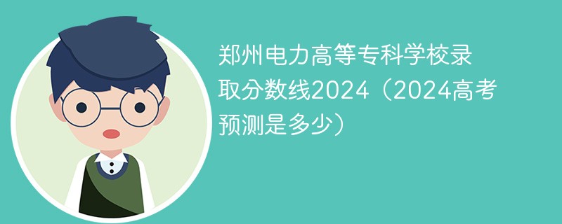 郑州电力高等专科学校录取分数线2024（2024高考预测是多少）