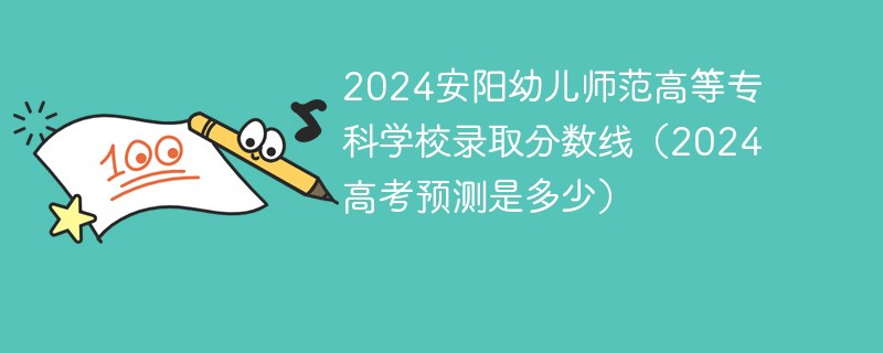 2024安阳幼儿师范高等专科学校录取分数线（2024高考预测是多少）