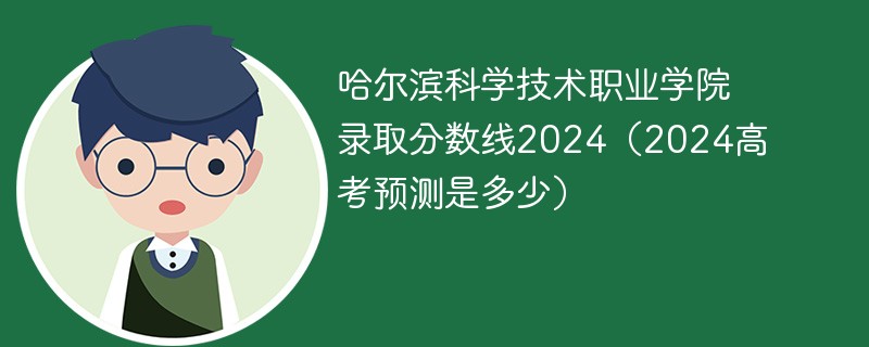 哈尔滨科学技术职业学院录取分数线2024（2024高考预测是多少）