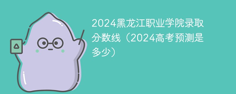 2024黑龙江职业学院录取分数线（2024高考预测是多少）