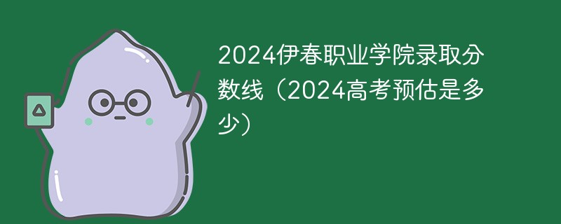 2024伊春职业学院录取分数线（2024高考预估是多少）