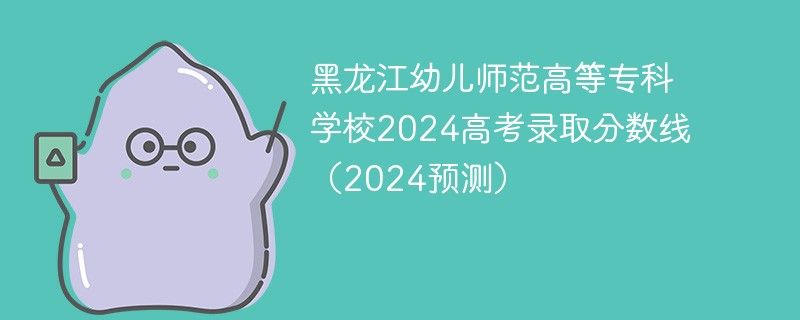 黑龙江幼儿师范高等专科学校2024高考录取分数线（2024预测）