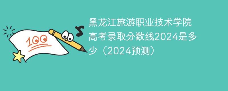 黑龙江旅游职业技术学院高考录取分数线2024是多少（2024预测）