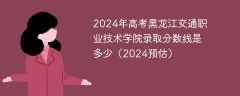 2024年高考黑龙江交通职业技术学院录取分数线是多少（2024预估）